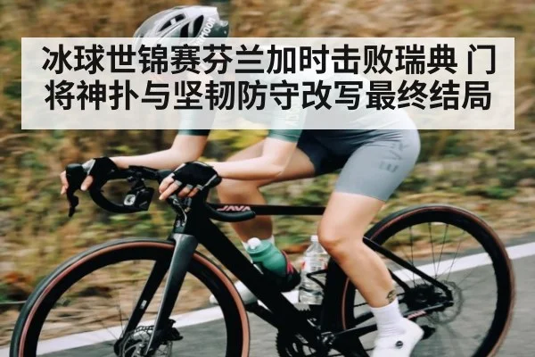 冰球世锦赛芬兰加时击败瑞典 门将神扑与坚韧防守改写最终结局