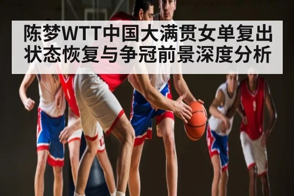 陈梦WTT中国大满贯女单复出状态恢复与争冠前景深度分析