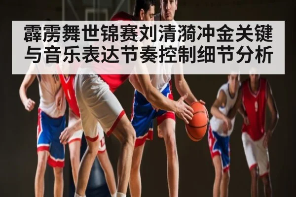 霹雳舞世锦赛刘清漪冲金关键与音乐表达节奏控制细节分析