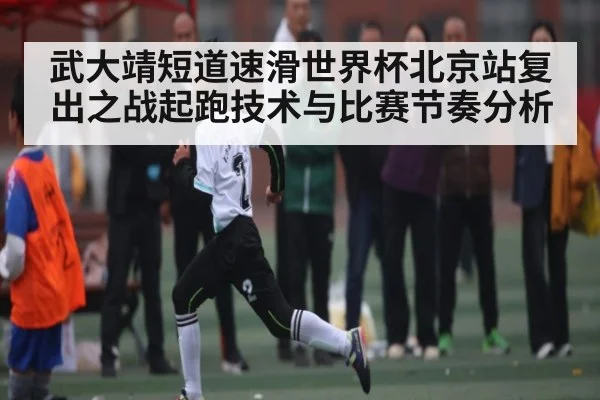 武大靖短道速滑世界杯北京站复出之战起跑技术与比赛节奏分析