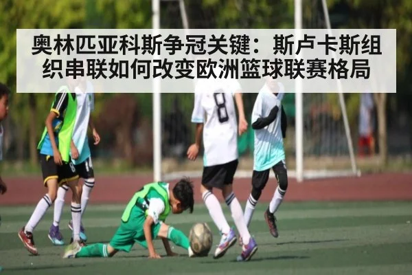 奥林匹亚科斯争冠关键：斯卢卡斯组织串联如何改变欧洲篮球联赛格局