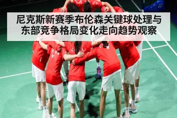 尼克斯新赛季布伦森关键球处理与东部竞争格局变化走向趋势观察