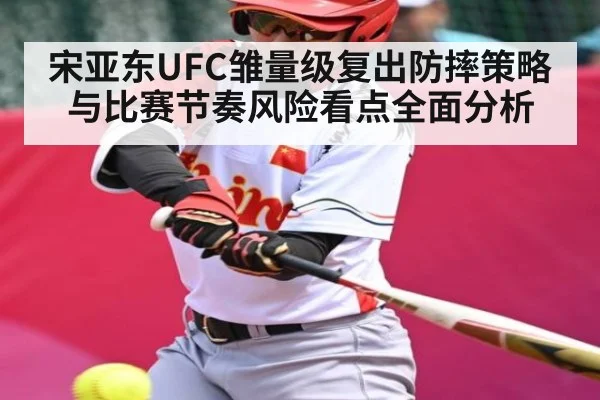 宋亚东UFC雏量级复出防摔策略与比赛节奏风险看点全面分析