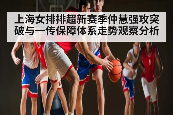 上海女排排超新赛季仲慧强攻突破与一传保障体系走势观察分析
