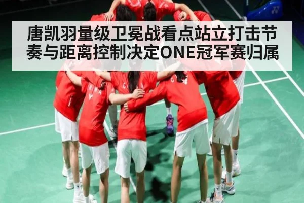 唐凯羽量级卫冕战看点站立打击节奏与距离控制决定ONE冠军赛归属